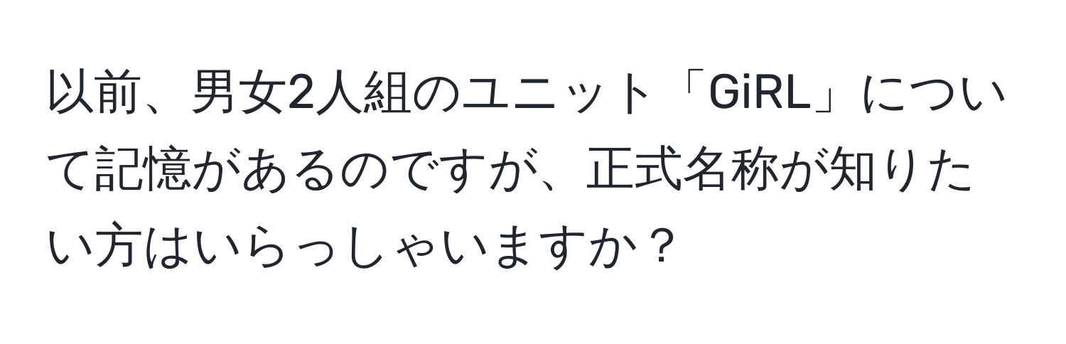 以前、男女2人組のユニット「GiRL」について記憶があるのですが、正式名称が知りたい方はいらっしゃいますか？