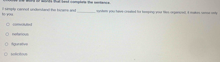 buse the word or words that best complete the sentence.
I simply cannot understand the bizarre and_ system you have created for keeping your files organized; it makes sense only
to you.
convoluted
nefarious
figurative
solicitous