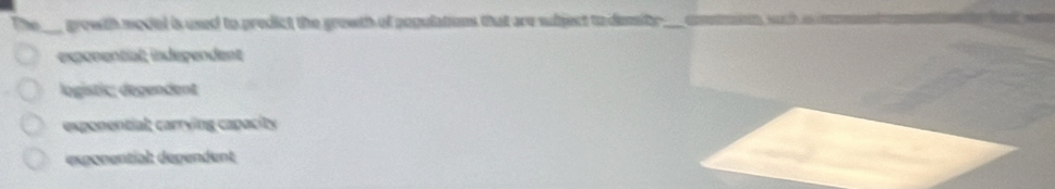 The growth model is used to predict the grewth of populations that are sibject to dmity .
expenentiat; indépendent
logistic; degendent
exponential; carrying capacity
exponential: dépendent