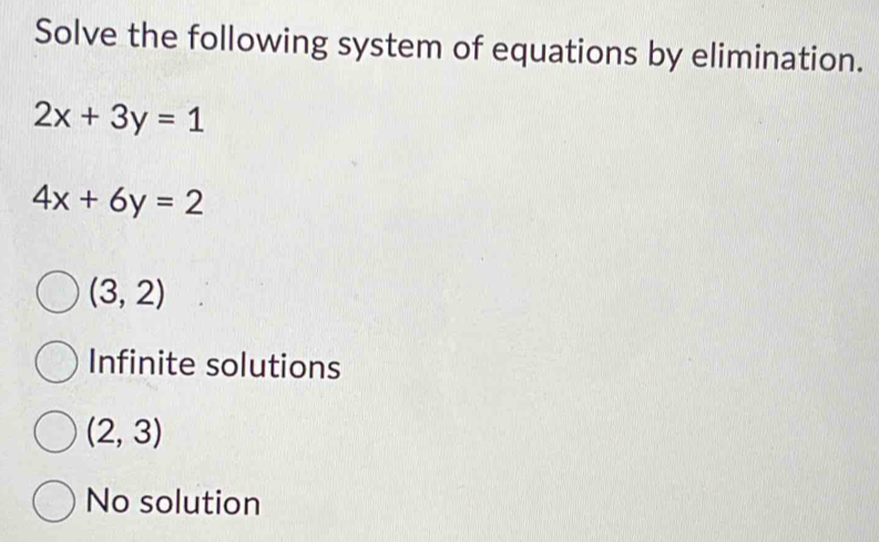 Solve the following system of equations by elimination.
2x+3y=1
4x+6y=2
(3,2)
Infinite solutions
(2,3)
No solution