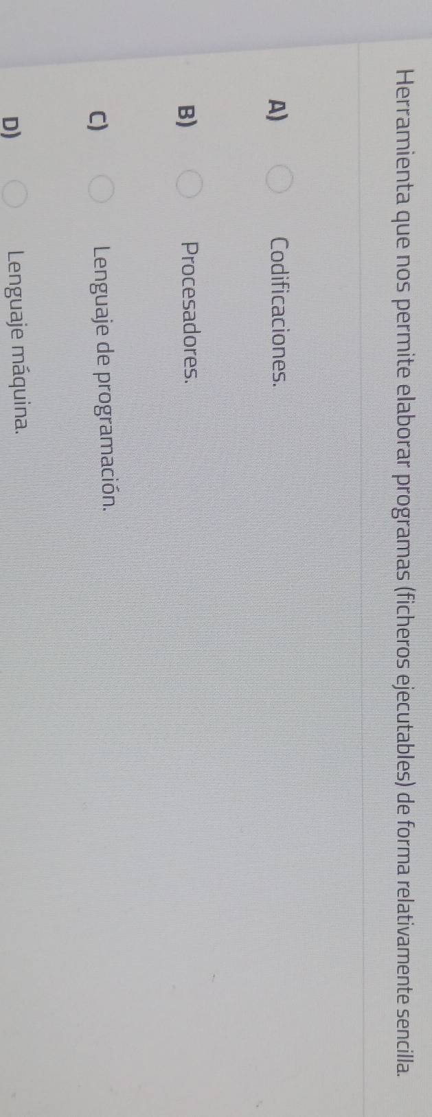 Herramienta que nos permite elaborar programas (ficheros ejecutables) de forma relativamente sencilla.
A) Codificaciones.
B) Procesadores.
C)
Lenguaje de programación.
D) Lenguaje máquina.