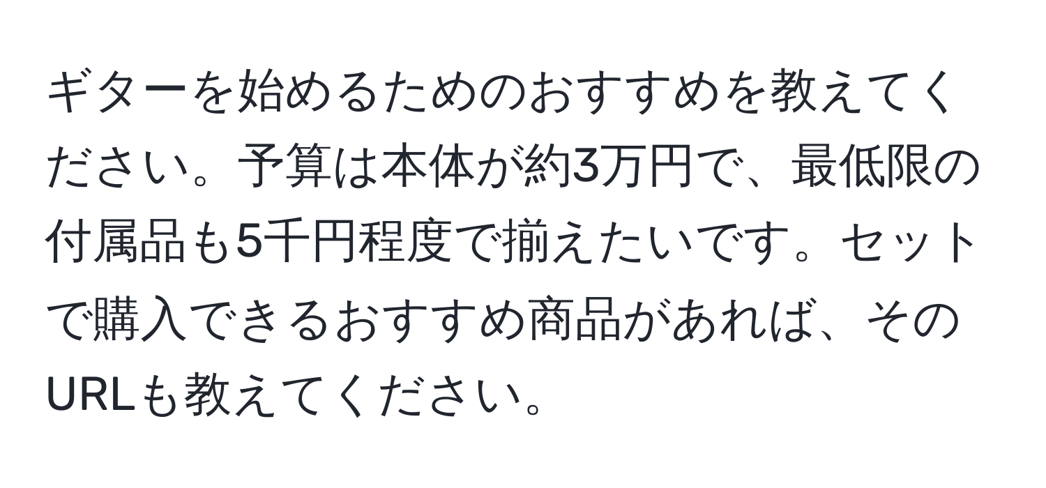 ギターを始めるためのおすすめを教えてください。予算は本体が約3万円で、最低限の付属品も5千円程度で揃えたいです。セットで購入できるおすすめ商品があれば、そのURLも教えてください。