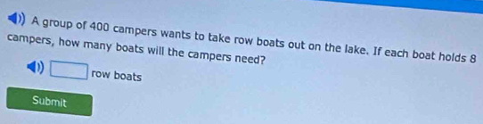 A group of 400 campers wants to take row boats out on the lake. If each boat holds 8
campers, how many boats will the campers need? 
D □ rowboa ts 
Submit