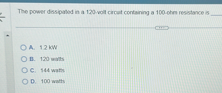 The power dissipated in a 120-volt circuit containing a 100-ohm resistance is_
A. 1.2 kW
B. 120 watts
C. 144 watts
D. 100 watts