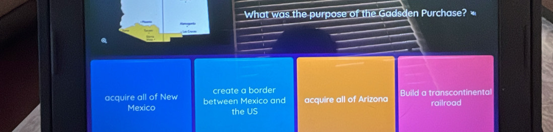 What was the purpose of the Gadsden Purchase?
create a border
acquire all of New between Mexico and acquire all of Arizona Build a transcontinental
Mexico the US railroad