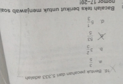 Bentuk pecahan dari 5,333 adalah_
a.  3/5 
b. 3 2/3 
 53/5 
d. 5 1/3 
Bacalah teks berikut untuk menjawab soal
nomor 17-20!