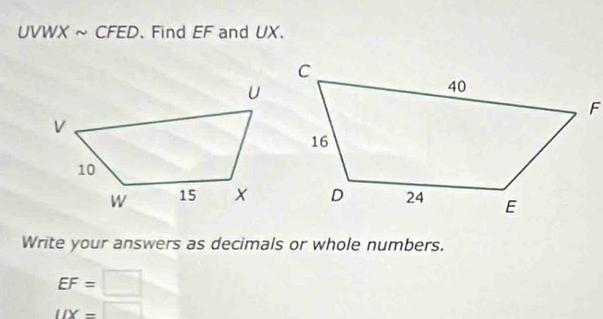 UVWX ~ CFED. Find EF and UX. 
Write your answers as decimals or whole numbers.
EF=□
IIX=□