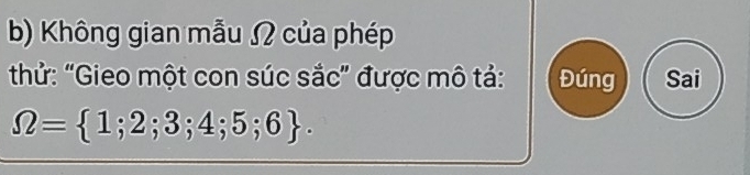 Không gian mẫu ʃ của phép 
thử: “Gieo một con súc sắc” được mô tả: Đúng Sai
Omega = 1;2;3;4;5;6.