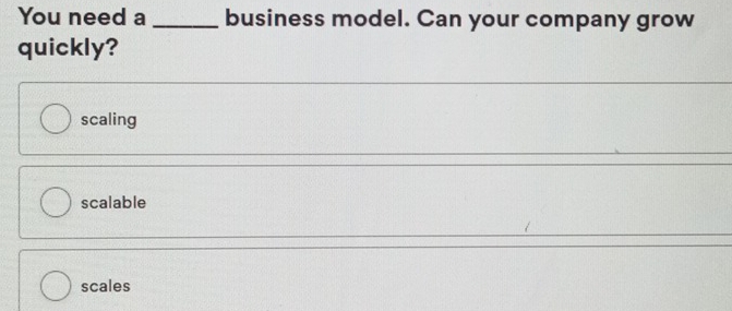 You need a _business model. Can your company grow
quickly?
scaling
scalable
scales