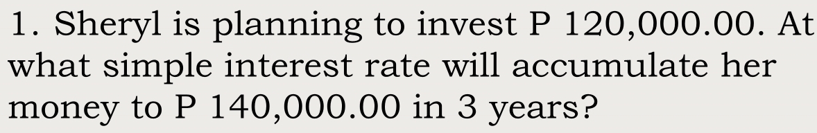 Sheryl is planning to invest P 120,000.00. At 
what simple interest rate will accumulate her 
money to P 140,000.00 in 3 years?