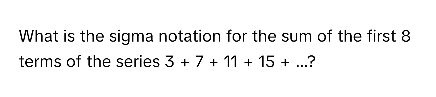 What is the sigma notation for the sum of the first 8 terms of the series 3 + 7 + 11 + 15 + ...?