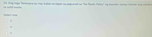 Ang mga Teresyana ay may bukas na isipan sa pagsunod sa "No Plastic Policy" ng paaralan upang maibsan ang suliranin
sa solid waste.
Select one:
C
H
V