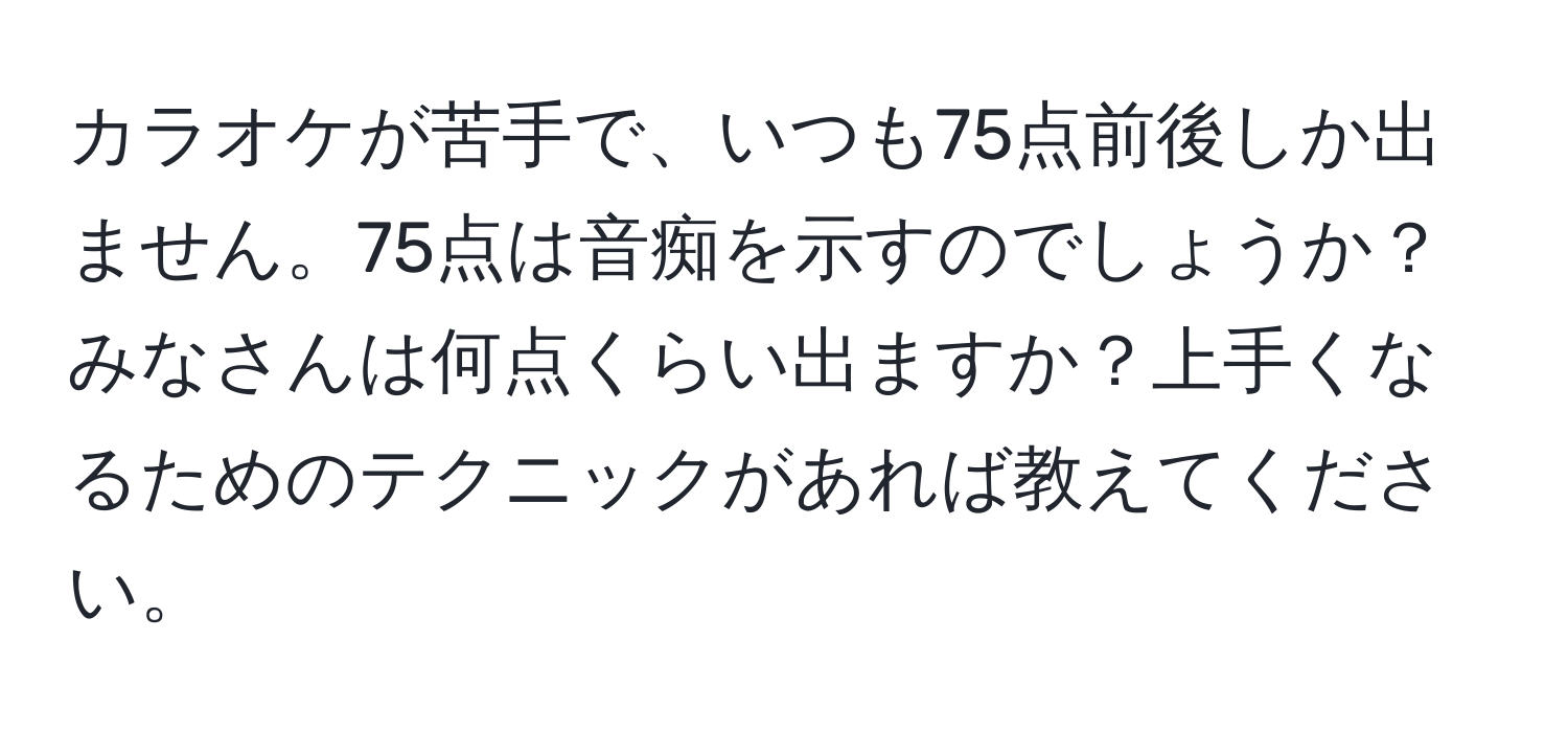 カラオケが苦手で、いつも75点前後しか出ません。75点は音痴を示すのでしょうか？みなさんは何点くらい出ますか？上手くなるためのテクニックがあれば教えてください。