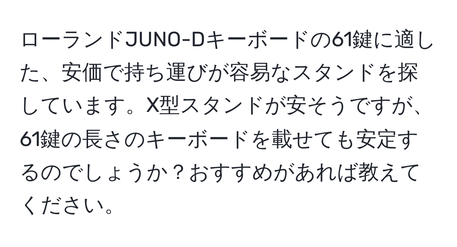 ローランドJUNO-Dキーボードの61鍵に適した、安価で持ち運びが容易なスタンドを探しています。X型スタンドが安そうですが、61鍵の長さのキーボードを載せても安定するのでしょうか？おすすめがあれば教えてください。