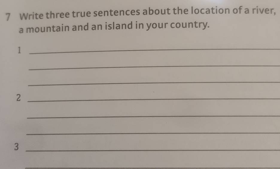 Write three true sentences about the location of a river, 
a mountain and an island in your country. 
_1 
_ 
_ 
_2 
_ 
_ 
_3 
_