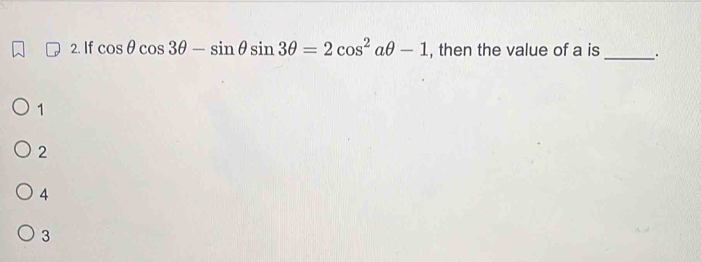 If cos θ cos 3θ -sin θ sin 3θ =2cos^2aθ -1 , then the value of a is _.
1
2
4
3