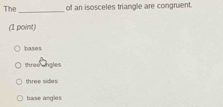 The _of an isosceles triangle are congruent.
(1 point)
bases
three angles
three sides
base angles