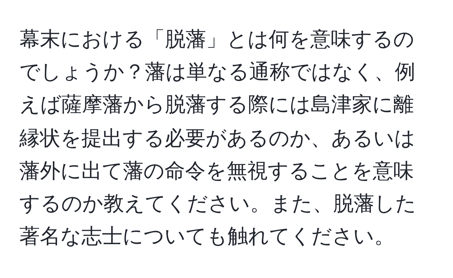 幕末における「脱藩」とは何を意味するのでしょうか？藩は単なる通称ではなく、例えば薩摩藩から脱藩する際には島津家に離縁状を提出する必要があるのか、あるいは藩外に出て藩の命令を無視することを意味するのか教えてください。また、脱藩した著名な志士についても触れてください。