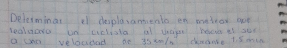 Determinar el desplaxamiento en metror goe 
realizara on cidlista al viajar hacia el son 
a ono velocidad de 3skm/n dorane 1. 5 min