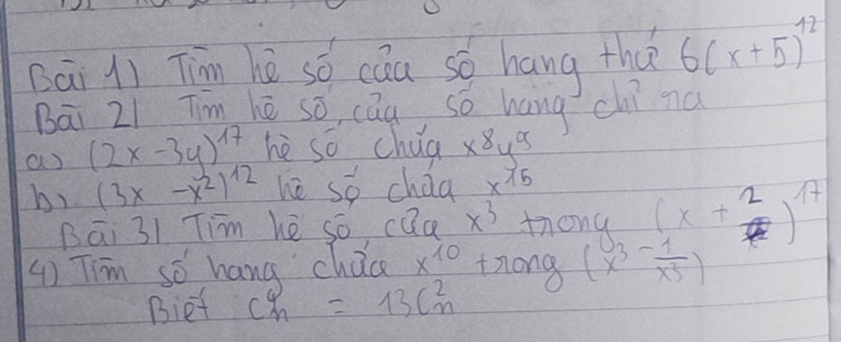 Bāi lì Tin hè só cau so hang tha 6(x+5)^12
Bāi 2i Tim hé sō, caq, so hang chí ná 
a (2x-3y)^17
hè so chua x^8y^9
b) (3x-x^2)^12 hè so chaa x15
Bāi 31 Tim hè so, cQa x^3 tnong (x+2)^17
() Tim so hang chace x^(10) tnong (x^3- 1/x^3 )
Bietf
C^4_n=13C^2_n