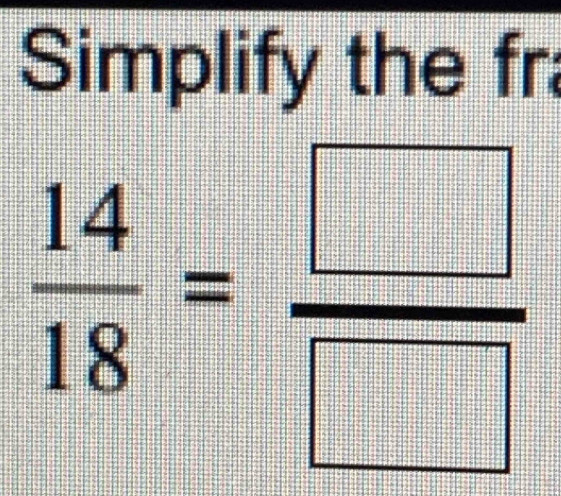 Simplify the fr
 14/18 = □ /□  