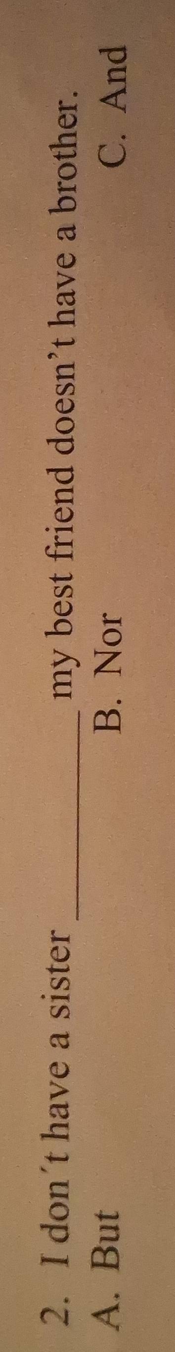 don´t have a sister _my best friend doesn’t have a brother.
A. But B. Nor C. And