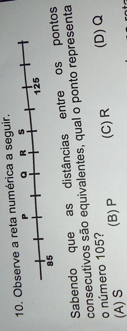 a reta numérica a seguir.
Sabendo que as distâncias entre os pos
consecutivos são equivalentes, qual o ponto representa
o número 105? (D) Q
(A) S (B) P
(C) R