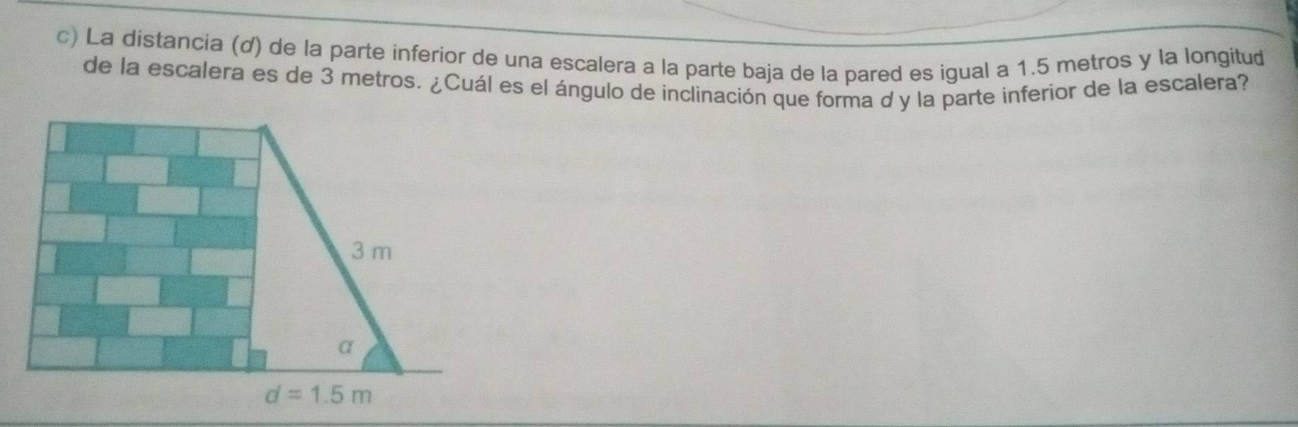 La distancia (d) de la parte inferior de una escalera a la parte baja de la pared es igual a 1.5 metros y la longitud
de la escalera es de 3 metros. ¿Cuál es el ángulo de inclinación que forma d y la parte inferior de la escalera?