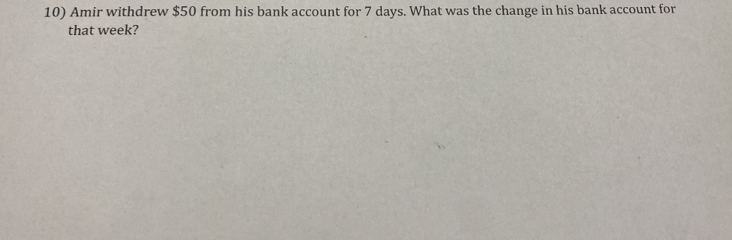 Amir withdrew $50 from his bank account for 7 days. What was the change in his bank account for 
that week?