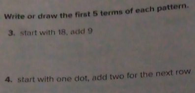 Write or draw the first 5 terms of each pattern. 
3. start with 18, add 9
4. start with one dot, add two for the next row