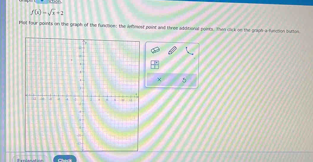 Grapit o action.
f(x)=sqrt(x)+2
Plot four points on the graph of the function: the leftmost point and three additional points. Then click on the graph-a-function button. 

Explanation Check
