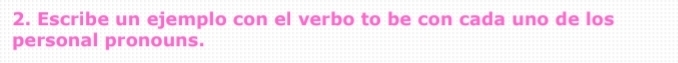 Escribe un ejemplo con el verbo to be con cada uno de los 
personal pronouns.