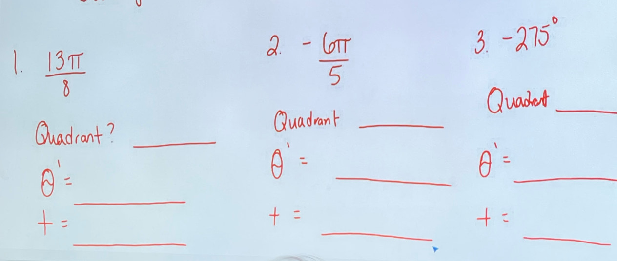  13π /8 
a. - 6π /5 
3. -275°
Quadent_ 
Quadrant?_ 
Quadvant_
θ '=
θ '= _
θ '=
_ 
_ 
_ 
_
t=
_
t=
t=