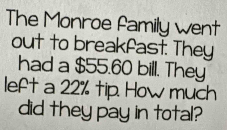 The Monroe family went 
out to breakfast. They 
had a $55.60 bill. They 
left a 22% tip. How much 
did they pay in total?