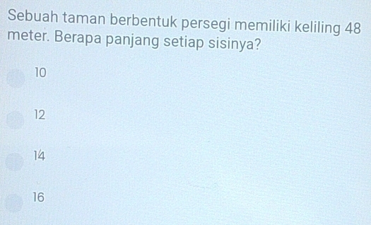 Sebuah taman berbentuk persegi memiliki keliling 48
meter. Berapa panjang setiap sisinya?
10
12
14
16