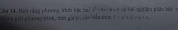 Cầu 14. Biết rằng phương trình bậc hai x^2-4x-6=0 có hai nghiệm phân biệt x
Không giải phương trình, tính giá trị của biểu thức T=x_1^(2+x_2^2+x_1)+x_2,