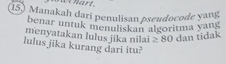 owchart. 
15) Manakah dari penulisan pseudocode yang 
benar untuk menuliskan algoritma yang 
menyatakan lulus jika nilai ≥ 80 dan tidak 
lulus jika kurang dari itu?