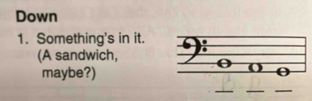 Down 
1. Something's in it. 
(A sandwich, 
maybe?) 
_ 
__