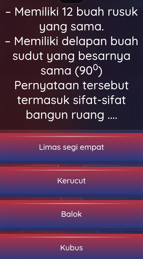 Memiliki 12 buah rusuk
yang sama.
- Memiliki delapan buah
sudut yang besarnya
sama (90^0)
Pernyataan tersebut
termasuk sifat-sifat
bangun ruang ....
Limas segi empat
Kerucut
Balok
Kubus