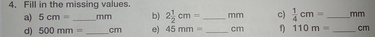 Fill in the missing values. 
a) 5cm= _ mm b) 2 1/2 cm= _ mm c)  1/4 cm= _ mm
d) 500mm= _ cm e) 45mm= _ cm f) 110m= _ cm