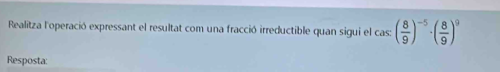 Realitza l'operació expressant el resultat com una fracció irreductible quan sigui el cas: ( 8/9 )^-5· ( 8/9 )^9
Resposta: