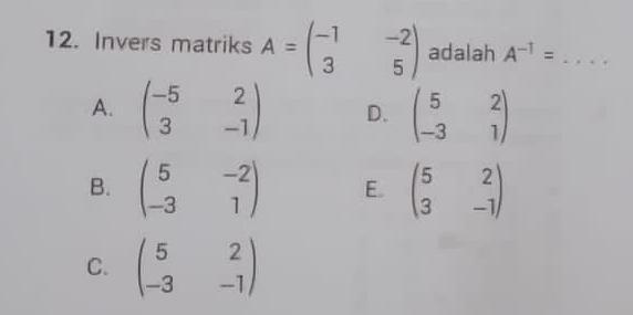 Invers matriks A=beginpmatrix -1&-2 3&5endpmatrix adalah A^(-1)= _
A. beginpmatrix -5&2 3&-1endpmatrix D. beginpmatrix 5&2 -3&1endpmatrix
B. beginpmatrix 5&-2 -3&1endpmatrix E. beginpmatrix 5&2 3&-1endpmatrix
C. beginpmatrix 5&2 -3&-1endpmatrix