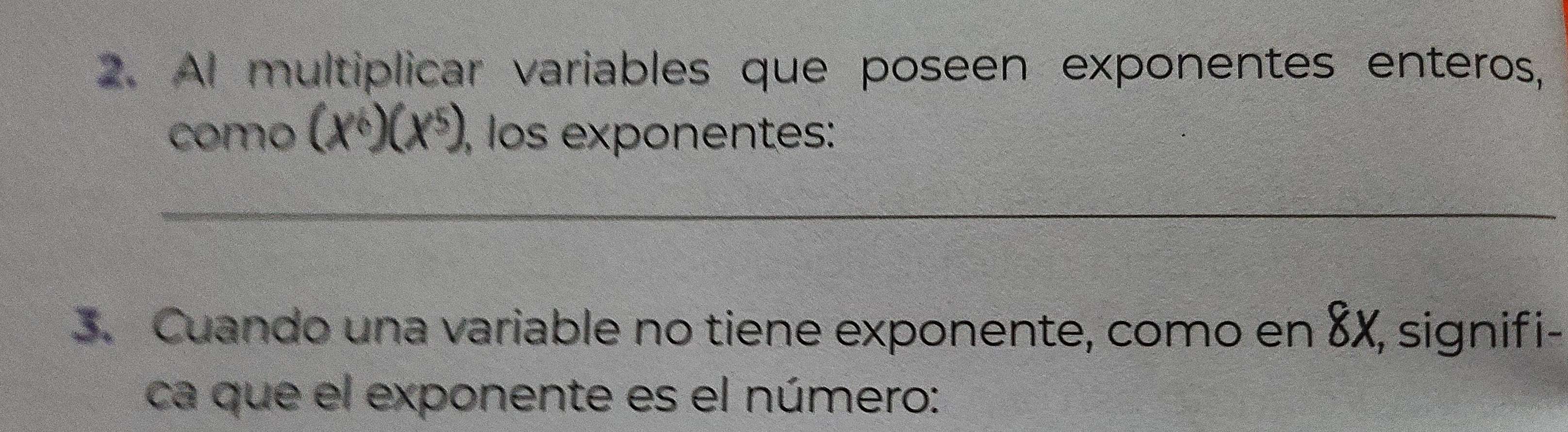 Al multiplicar variables que poseen exponentes enteros, 
como (x^6)(x^5), , los exponentes: 
_ 
3. Cuando una variable no tiene exponente, como en 8X, signifi- 
ca que el exponente es el número: