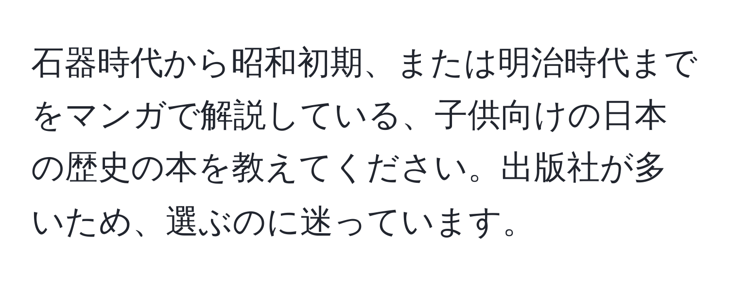 石器時代から昭和初期、または明治時代までをマンガで解説している、子供向けの日本の歴史の本を教えてください。出版社が多いため、選ぶのに迷っています。