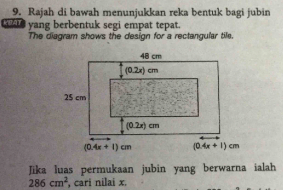 Rajah di bawah menunjukkan reka bentuk bagi jubin
RAL yang berbentuk segi empat tepat.
The diagram shows the design for a rectangular tile.
Jika luas permukaan jubin yang berwarna ialah
286cm^2 , cari nilai x.