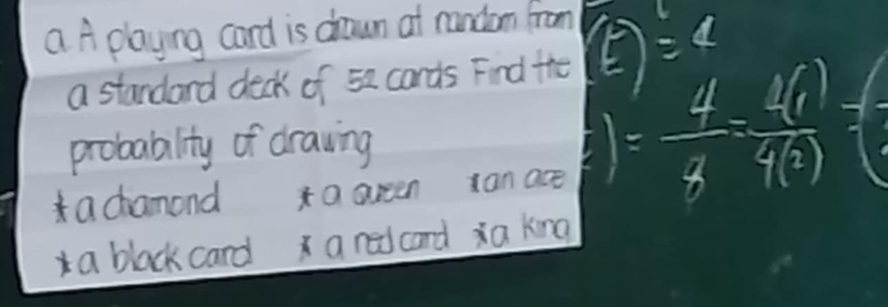 a A playing card is drown at randon from 
a standard deck of 5e cards Find the % =15
probabality of draving 
a chamond Q areen tan ace
)= 4/3 = 40/4() =(
a black card a redcard a king