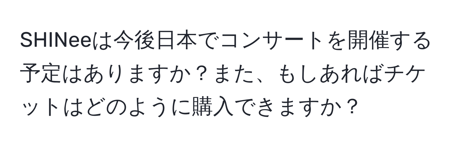 SHINeeは今後日本でコンサートを開催する予定はありますか？また、もしあればチケットはどのように購入できますか？