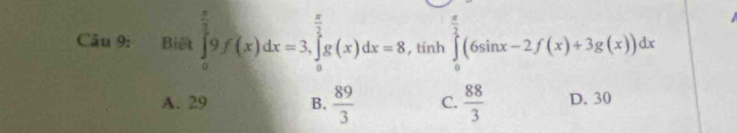 Biết ∈tlimits _0^((frac π)2)9f(x)dx=3, ∈tlimits _0^((frac π)2)g(x)dx=8 , tính ∈tlimits _0^((frac π)2)(6sin x-2f(x)+3g(x))dx
A. 29 B.  89/3  C.  88/3  D. 30