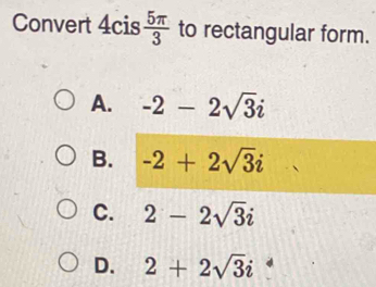 Convert 4cis  5π /3  to rectangular form.
A. -2-2sqrt(3)i
B. -2+2sqrt(3)i
C. 2-2sqrt(3)i
D. 2+2sqrt(3)i