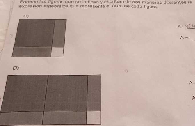 Formen las figuras que se indican y escriban de dos maneras diferentes la 
expresión algebraica que representa el área de cada figura. 
C) 
_ 
A= 
_
A=
D) 
A: 
A